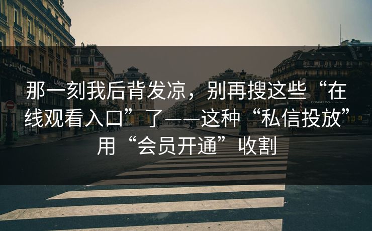 那一刻我后背发凉，别再搜这些“在线观看入口”了——这种“私信投放”用“会员开通”收割