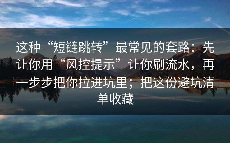 这种“短链跳转”最常见的套路：先让你用“风控提示”让你刷流水，再一步步把你拉进坑里；把这份避坑清单收藏