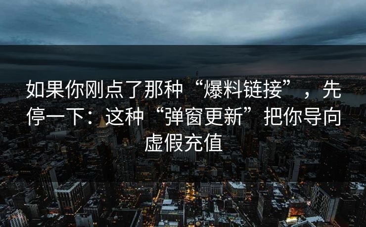 如果你刚点了那种“爆料链接”，先停一下：这种“弹窗更新”把你导向虚假充值