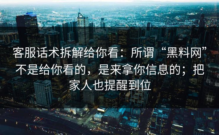 客服话术拆解给你看：所谓“黑料网”不是给你看的，是来拿你信息的；把家人也提醒到位