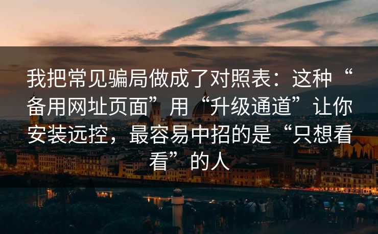 我把常见骗局做成了对照表：这种“备用网址页面”用“升级通道”让你安装远控，最容易中招的是“只想看看”的人