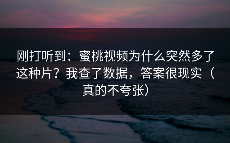 刚打听到：蜜桃视频为什么突然多了这种片？我查了数据，答案很现实（真的不夸张）