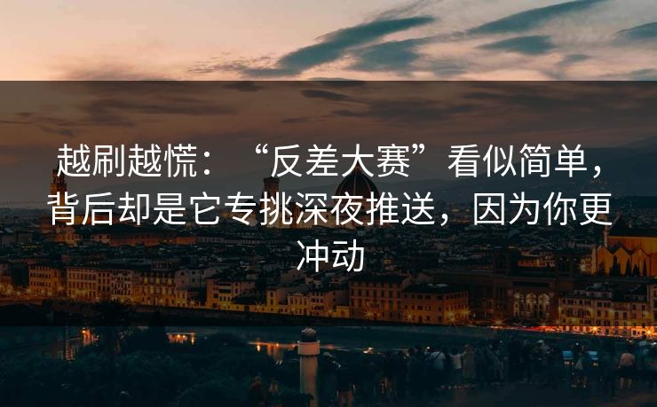 越刷越慌：“反差大赛”看似简单，背后却是它专挑深夜推送，因为你更冲动