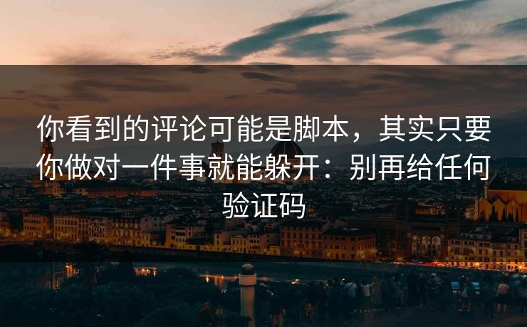 你看到的评论可能是脚本，其实只要你做对一件事就能躲开：别再给任何验证码