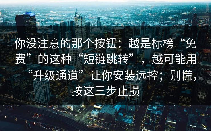 你没注意的那个按钮：越是标榜“免费”的这种“短链跳转”，越可能用“升级通道”让你安装远控；别慌，按这三步止损