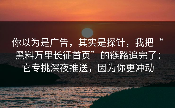 你以为是广告，其实是探针，我把“黑料万里长征首页”的链路追完了：它专挑深夜推送，因为你更冲动