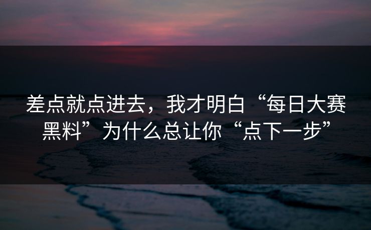 差点就点进去，我才明白“每日大赛黑料”为什么总让你“点下一步”
