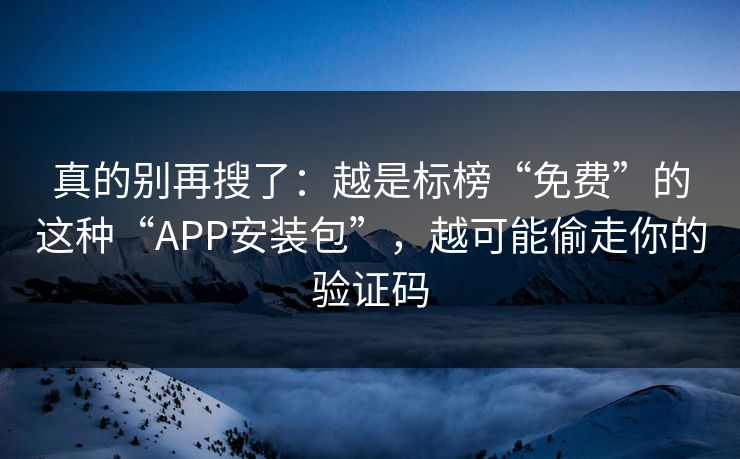 真的别再搜了：越是标榜“免费”的这种“APP安装包”，越可能偷走你的验证码