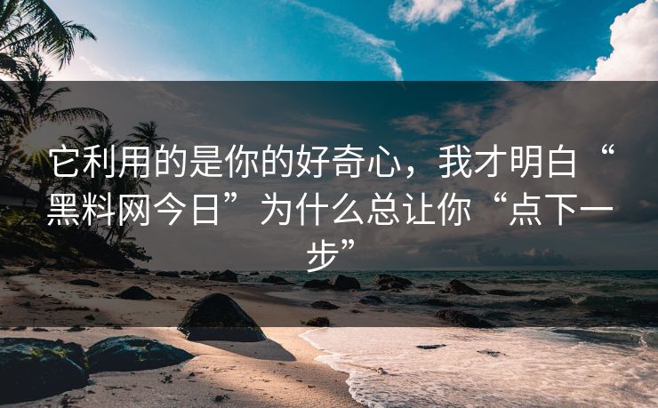 它利用的是你的好奇心，我才明白“黑料网今日”为什么总让你“点下一步”