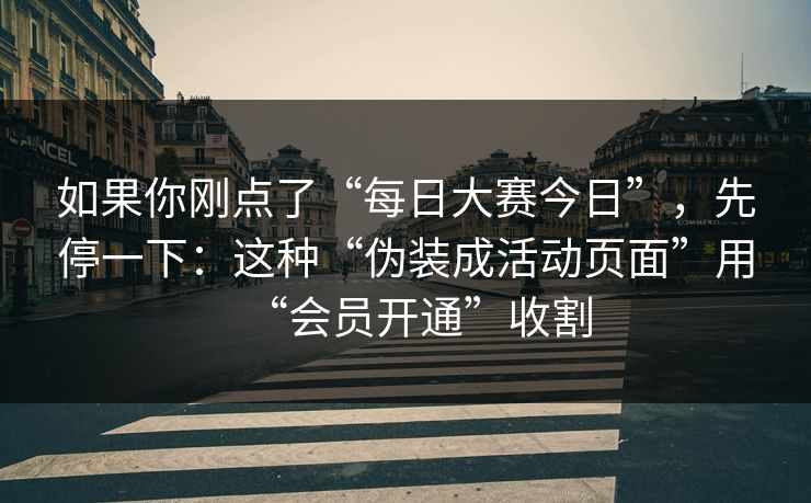 如果你刚点了“每日大赛今日”，先停一下：这种“伪装成活动页面”用“会员开通”收割