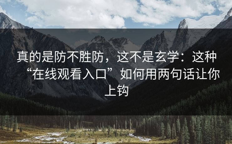 真的是防不胜防，这不是玄学：这种“在线观看入口”如何用两句话让你上钩
