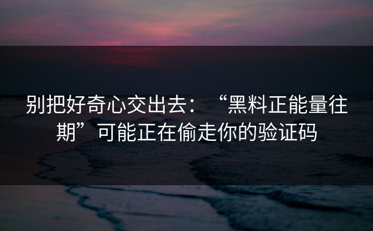 别把好奇心交出去：“黑料正能量往期”可能正在偷走你的验证码