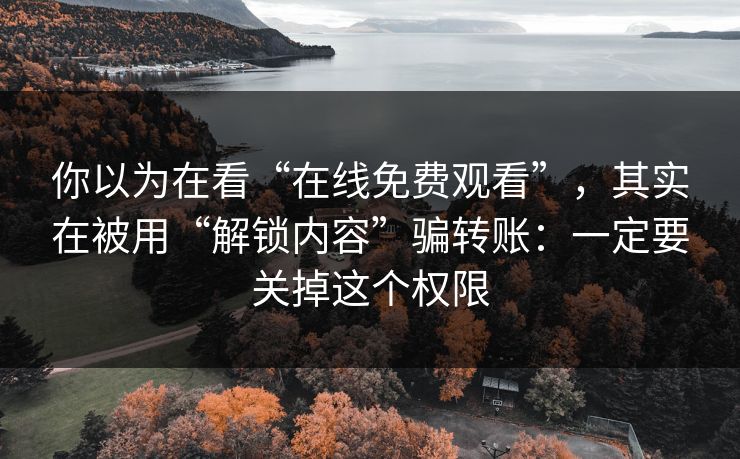 你以为在看“在线免费观看”，其实在被用“解锁内容”骗转账：一定要关掉这个权限