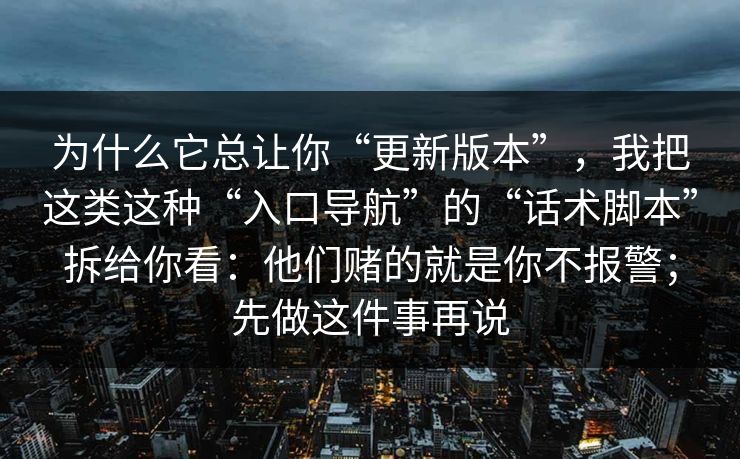 为什么它总让你“更新版本”，我把这类这种“入口导航”的“话术脚本”拆给你看：他们赌的就是你不报警；先做这件事再说