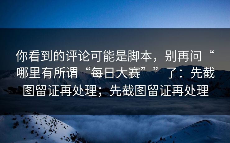 你看到的评论可能是脚本，别再问“哪里有所谓“每日大赛””了：先截图留证再处理；先截图留证再处理