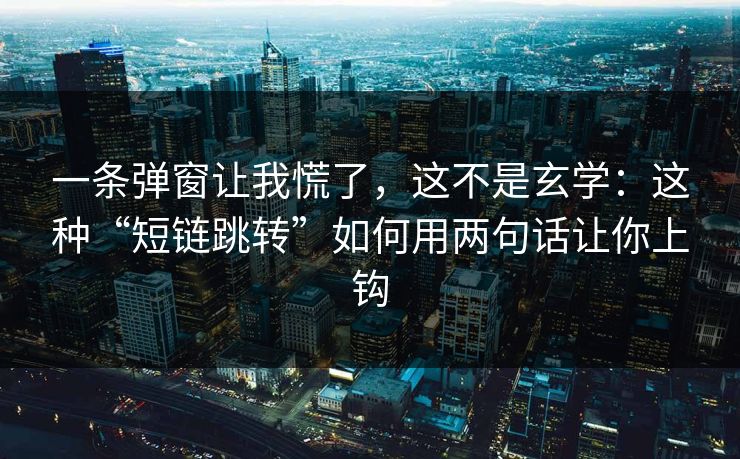 一条弹窗让我慌了，这不是玄学：这种“短链跳转”如何用两句话让你上钩
