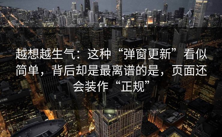 越想越生气：这种“弹窗更新”看似简单，背后却是最离谱的是，页面还会装作“正规”