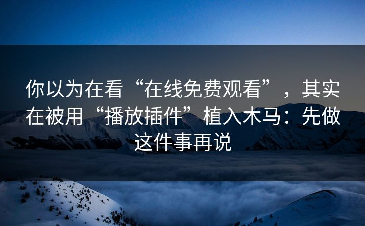 你以为在看“在线免费观看”，其实在被用“播放插件”植入木马：先做这件事再说