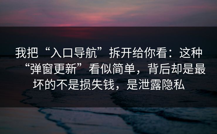 我把“入口导航”拆开给你看：这种“弹窗更新”看似简单，背后却是最坏的不是损失钱，是泄露隐私