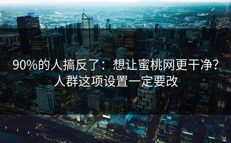 90%的人搞反了：想让蜜桃网更干净？人群这项设置一定要改