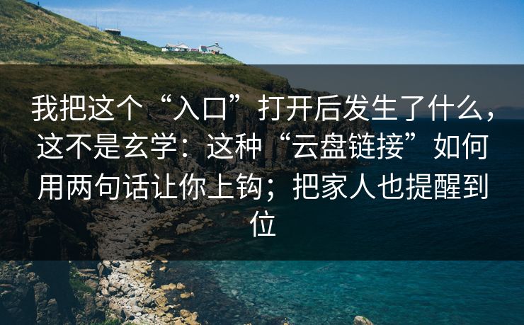 我把这个“入口”打开后发生了什么，这不是玄学：这种“云盘链接”如何用两句话让你上钩；把家人也提醒到位