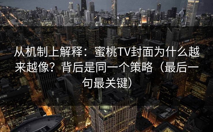 从机制上解释：蜜桃TV封面为什么越来越像？背后是同一个策略（最后一句最关键）
