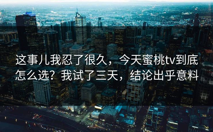 这事儿我忍了很久，今天蜜桃tv到底怎么选？我试了三天，结论出乎意料