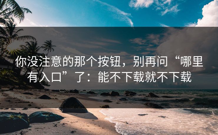 你没注意的那个按钮，别再问“哪里有入口”了：能不下载就不下载