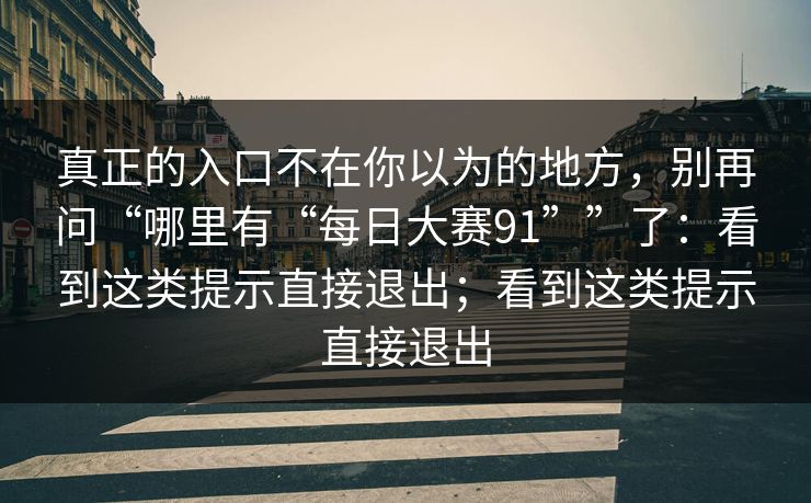 真正的入口不在你以为的地方，别再问“哪里有“每日大赛91””了：看到这类提示直接退出；看到这类提示直接退出