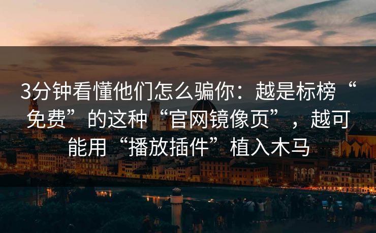 3分钟看懂他们怎么骗你：越是标榜“免费”的这种“官网镜像页”，越可能用“播放插件”植入木马