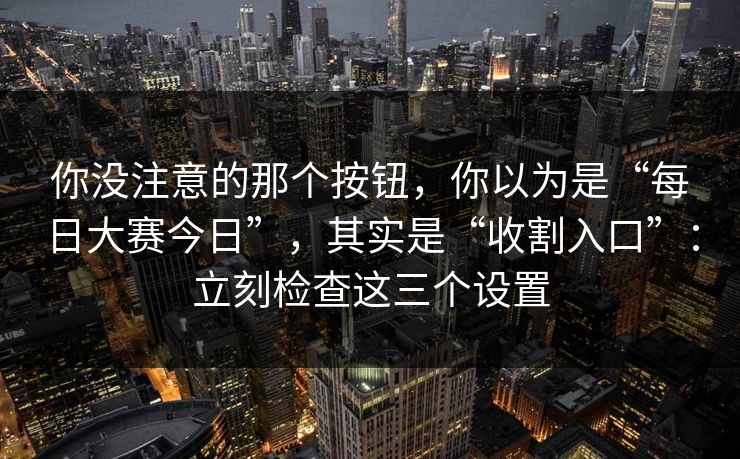 你没注意的那个按钮，你以为是“每日大赛今日”，其实是“收割入口”：立刻检查这三个设置
