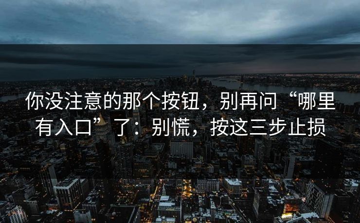 你没注意的那个按钮，别再问“哪里有入口”了：别慌，按这三步止损