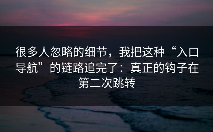 很多人忽略的细节，我把这种“入口导航”的链路追完了：真正的钩子在第二次跳转