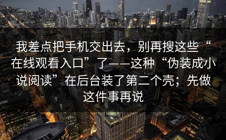 我差点把手机交出去，别再搜这些“在线观看入口”了——这种“伪装成小说阅读”在后台装了第二个壳；先做这件事再说