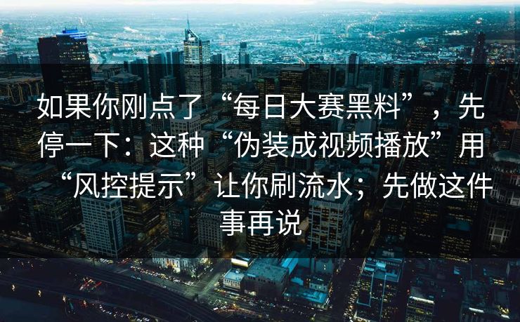 如果你刚点了“每日大赛黑料”，先停一下：这种“伪装成视频播放”用“风控提示”让你刷流水；先做这件事再说