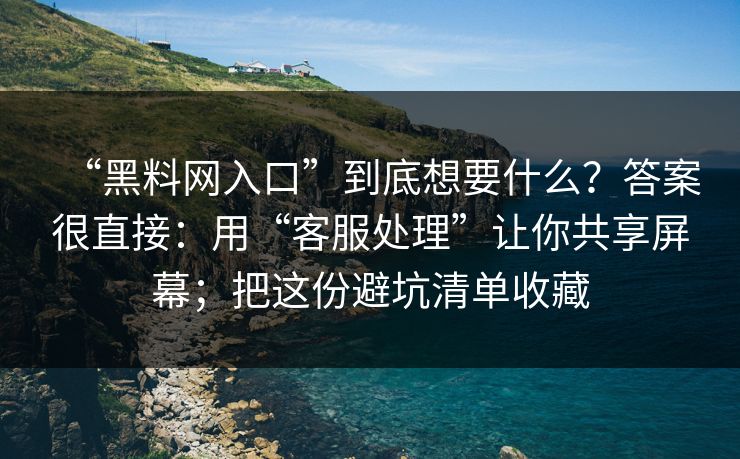 “黑料网入口”到底想要什么？答案很直接：用“客服处理”让你共享屏幕；把这份避坑清单收藏