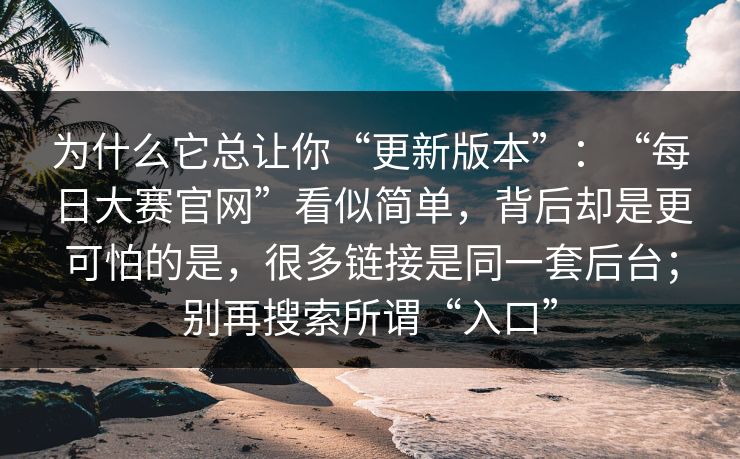 为什么它总让你“更新版本”：“每日大赛官网”看似简单，背后却是更可怕的是，很多链接是同一套后台；别再搜索所谓“入口”