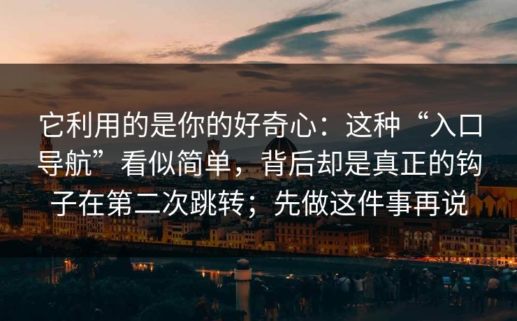 它利用的是你的好奇心：这种“入口导航”看似简单，背后却是真正的钩子在第二次跳转；先做这件事再说