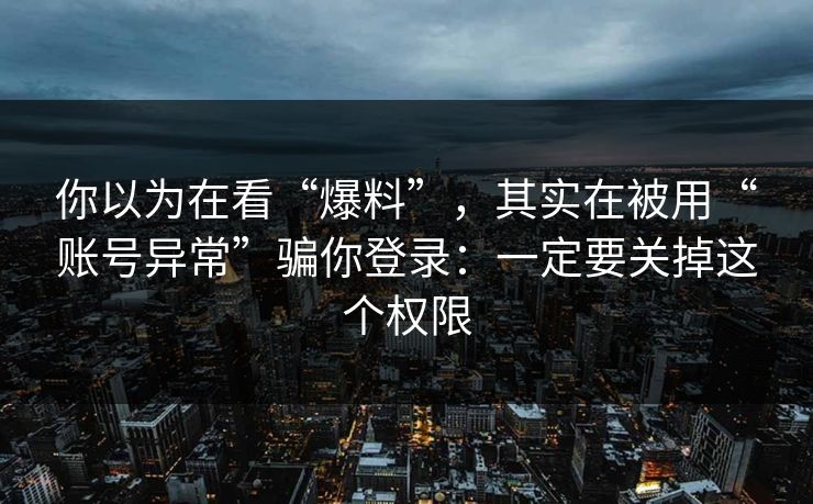 你以为在看“爆料”，其实在被用“账号异常”骗你登录：一定要关掉这个权限