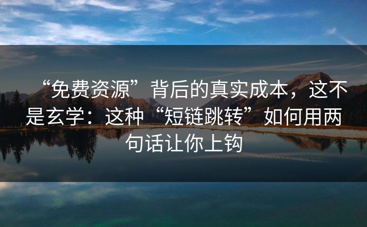 “免费资源”背后的真实成本，这不是玄学：这种“短链跳转”如何用两句话让你上钩