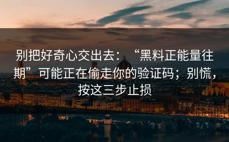 别把好奇心交出去：“黑料正能量往期”可能正在偷走你的验证码；别慌，按这三步止损