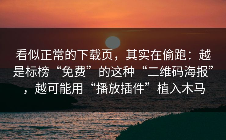 看似正常的下载页，其实在偷跑：越是标榜“免费”的这种“二维码海报”，越可能用“播放插件”植入木马