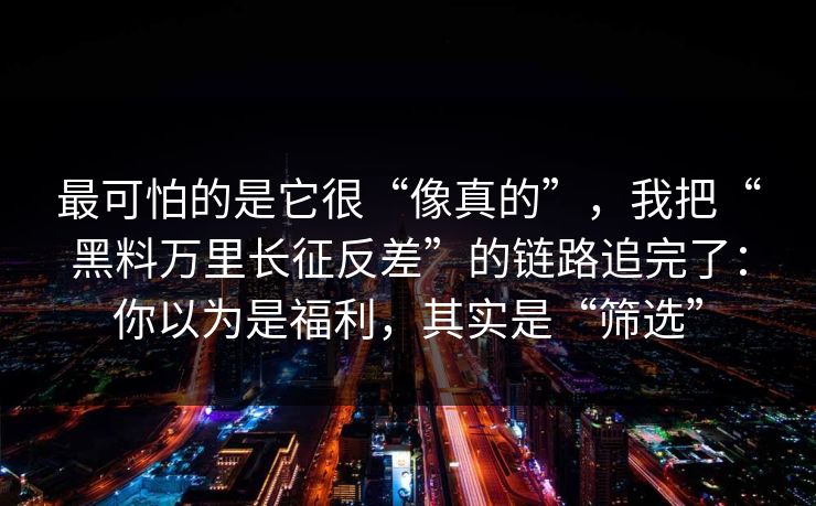 最可怕的是它很“像真的”，我把“黑料万里长征反差”的链路追完了：你以为是福利，其实是“筛选”