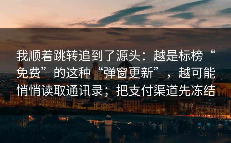 我顺着跳转追到了源头：越是标榜“免费”的这种“弹窗更新”，越可能悄悄读取通讯录；把支付渠道先冻结
