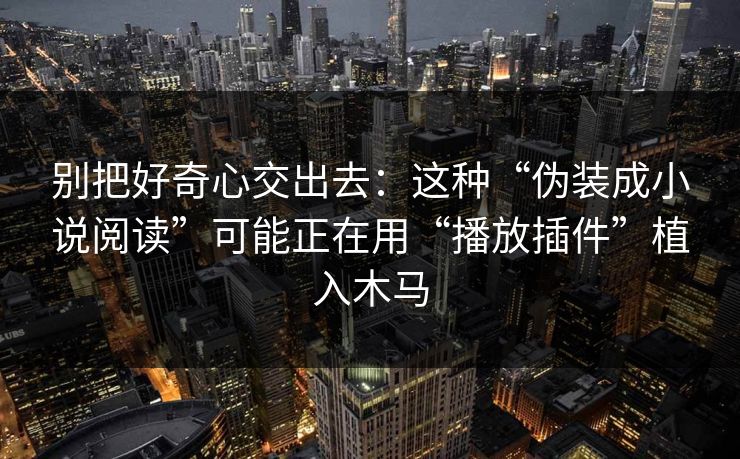 别把好奇心交出去：这种“伪装成小说阅读”可能正在用“播放插件”植入木马