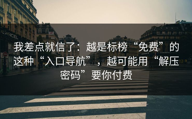 我差点就信了：越是标榜“免费”的这种“入口导航”，越可能用“解压密码”要你付费