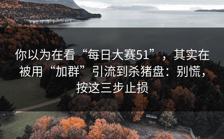 你以为在看“每日大赛51”，其实在被用“加群”引流到杀猪盘：别慌，按这三步止损