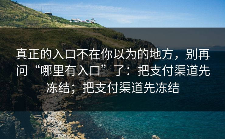 真正的入口不在你以为的地方，别再问“哪里有入口”了：把支付渠道先冻结；把支付渠道先冻结