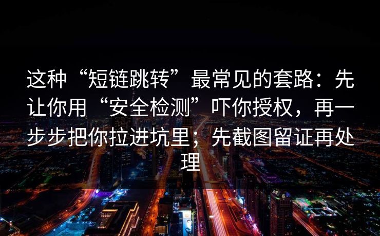 这种“短链跳转”最常见的套路：先让你用“安全检测”吓你授权，再一步步把你拉进坑里；先截图留证再处理