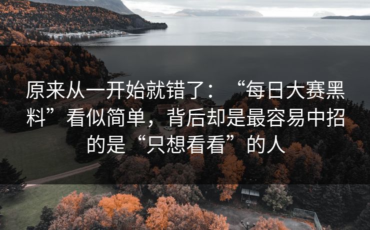 原来从一开始就错了：“每日大赛黑料”看似简单，背后却是最容易中招的是“只想看看”的人